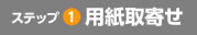 ステップ1 用紙取寄せ