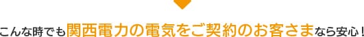 こんな時でも関西電力の電気をご契約のお客さまなら安心！