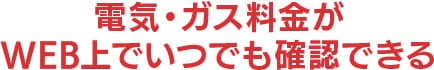 電気・ガス料金がWEB上でいつでも確認できる