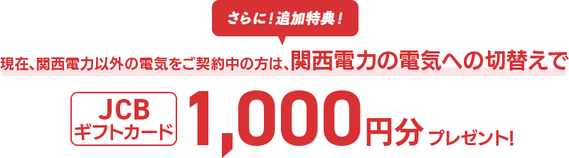 さらに！追加特典！現在、関西電力以外の電気をご契約中の方は、関西電力の電気への切替えでJCBギフトカード1,000円分プレゼント!