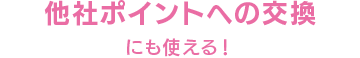 他社ポイントへの交換にも使える！