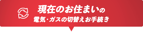 現在のお住まいの電気・ガスの切替えお手続き