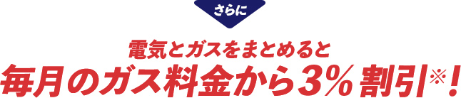 さらに電気とガスをまとめると毎月のガス料金から3%割引※！