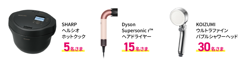 SHARPヘルシオホットクック 5名さま DysonSupersonic r™ヘアドライヤー 15名さま KOIZUMIウルトラファインバブルシャワーヘッド 30名さま