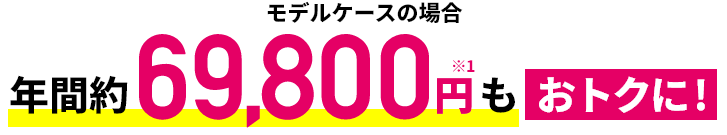 モデルケースの場合 年間約69,800円※1もおトク！