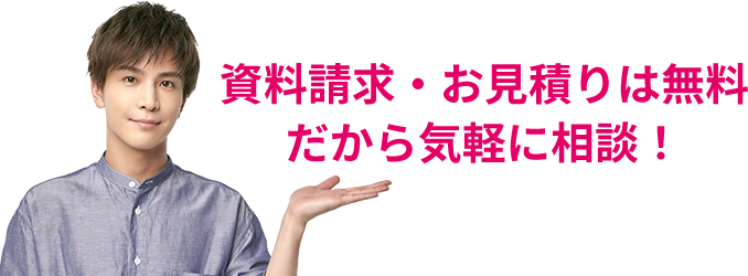 資料請求・お見積りは無料だから気軽に相談！