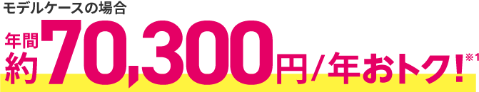 モデルケースの場合 年間約70,300円/年おトク！※1