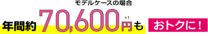 モデルケースの場合 年間約74,400円もおトクに!※2