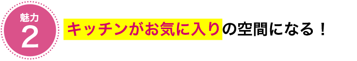 魅力②　キッチンがお気に入りの空間になる！