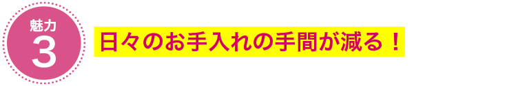 魅力③　日々のお手入れの手間が減る