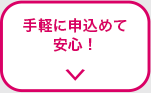 手軽に申込めて安心！