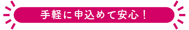 手軽に申込めて安心！