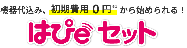 機器代込み、初期費用0円※1から始められる!はぴｅセット