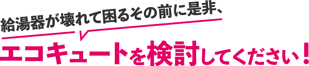 給湯器が壊れて困るその前に是非、エコキュートを検討してください！