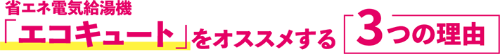 省エネ電気給湯器「エコキュート」をオススメする3つの理由
