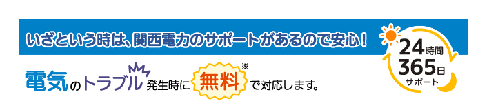 いざという時は、関西電力のサポートがあるので安心！ 電気のトラブル発生時に無料で対応します。24時間365日サポート