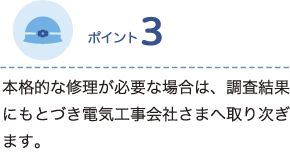 ポイント3 本格的な修理が必要な場合は、調査結果にもとづき電気工事会社さまへ取り次ぎます。