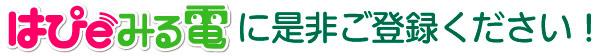 はぴeみる電に是非ご登録ください！