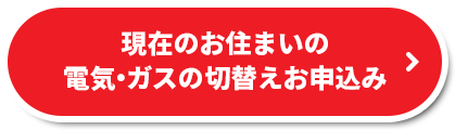 現在のお住いまいの電気・ガスの切替えお申込み