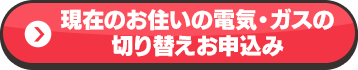 現在のお住いの電気・ガスの切り替えお申込み