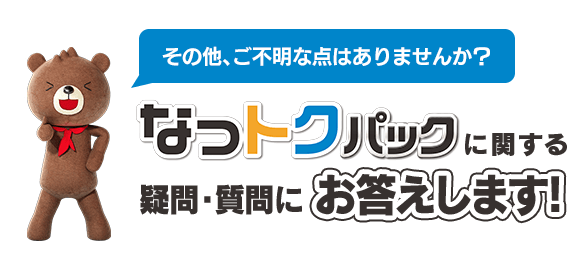 その他、ご不明な点はありませんか？ なっトクパックに関する疑問・質問にお答えします！