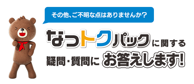 その他、ご不明な点はありませんか？ なっトクパックに関する疑問・質問にお答えします！