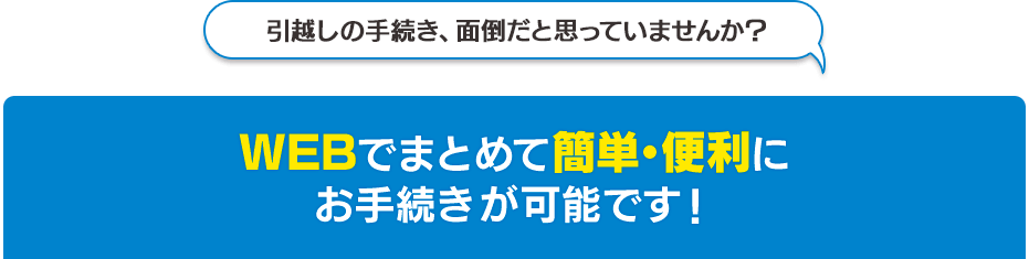 引越しの手続き、面倒だと思っていませんか？ インターネットでまとめて簡単・便利にお手続きが可能です！