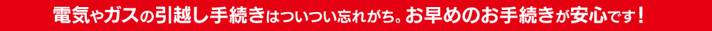 電気やガスの引越し手続きはついつい忘れがち。お早めのお手続きが安心です！