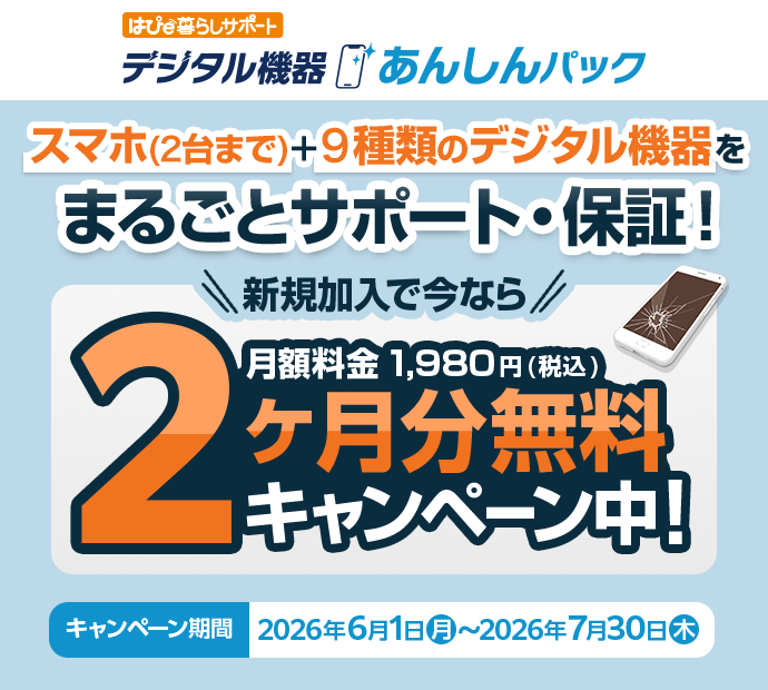 スマホ(2台まで)+9種類のデジタル機器をまるごとサポート・保証!新規加入で今なら 2 月額料金 1,980円(税込) ヶ月分無料キャンペーン中!キャンペーン期間 2026年6月1日~2026年7月30日