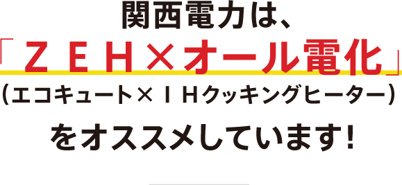関西電力は、「ＺＥＨ×オール電化」（エコキュート×ＩＨクッキングヒーター）をオススメしています！