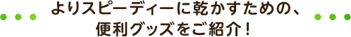 よりスピーディーに乾かすための、便利グッズをご紹介!