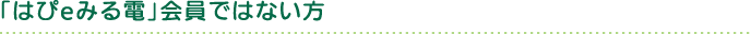 はぴeみる電会員ではない方