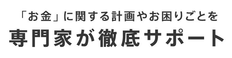 「お金」に関する計画やお困りごとを専門家が徹底サポート