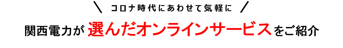 コロナ時代にあわせて気軽に関西電力が厳選した オンラインサービスをご紹介。