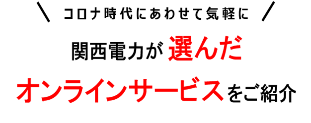 コロナ時代にあわせて気軽に関西電力が厳選した オンラインサービスをご紹介。