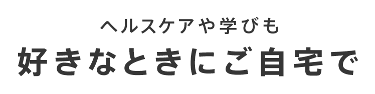 ヘルスケアや学びも好きなときにご自宅で