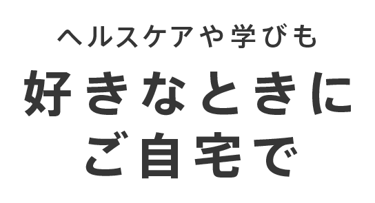 ヘルスケアや学びも好きなときにご自宅で