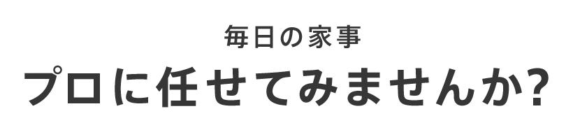 毎日の家事プロに任せてみませんか？