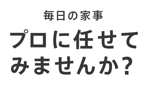 毎日の家事プロに任せてみませんか？