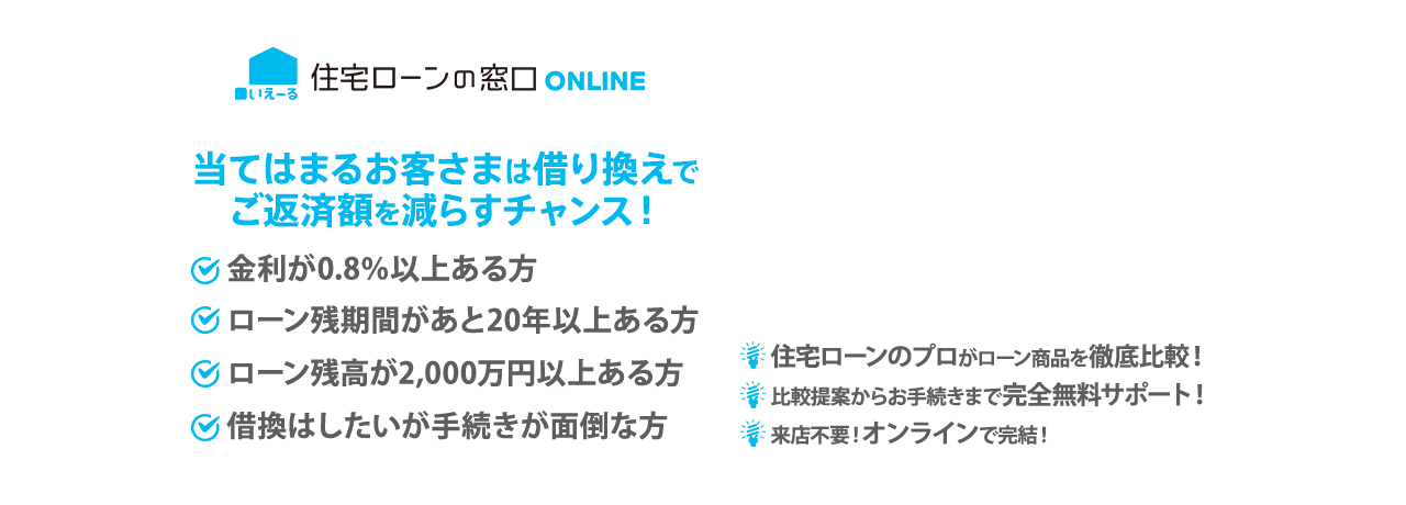いえーる 住宅ローンの窓口ONLINE あなたにマッチした住宅ローンをご提案！ 住宅ローンの借り換えでご返済額を減らしませんか？ 住宅ローンのプロがローン商品を徹底比較！ 比較提案からお手続きまで完全無料サポート！来店不要！オンラインで完結！