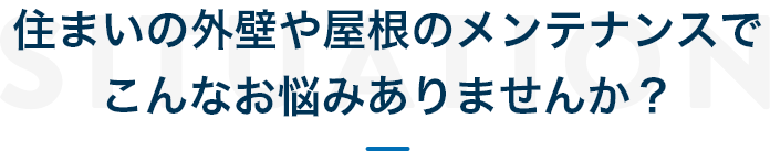 住まいの外壁や屋根のメンテナンスでこんなお悩みありませんか？