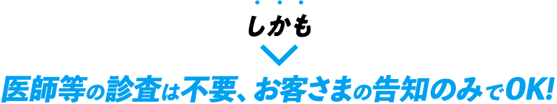 しかも医師等の診査は不要、お客さまの告知のみでOK！