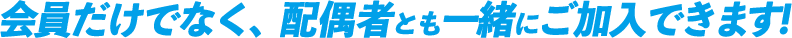 会員だけでなく、配偶者とも一緒にご加入できます!