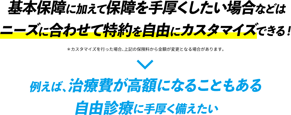 基本保障に加えて保障を手厚くしたい場合などはニーズに合わせて特約を自由にカスタマイズできる！　例えば、治療費が高額になることもある自由診療に手厚く備えたい