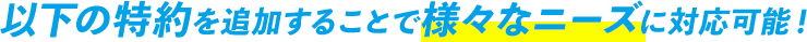 以下の特約を追加することで様々なニーズに対応可能！