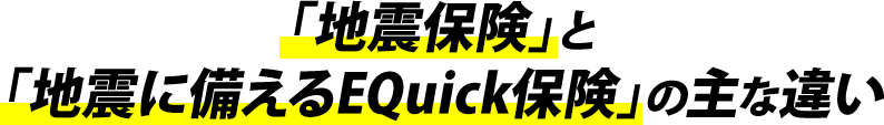 「地震保険」と「地震に備えるEQuick保険」の主な違い