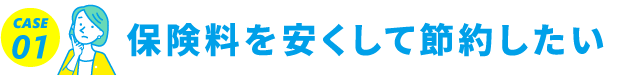 CASE01 保険料を安くして節約したい