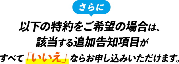 『さらに』以下の特約をご希望の場合は、該当する追加告知項目がすべて「いいえ」ならお申し込みいただけます。