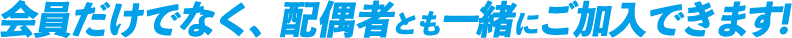会員だけでなく、配偶者とも一緒にご加入できます！