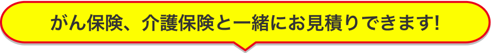 がん保険、介護保険と一緒にお見積もりできます！